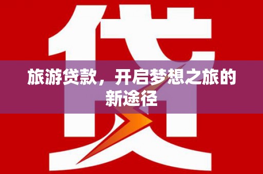 安图旅游贷款，开启梦想之旅的新途径