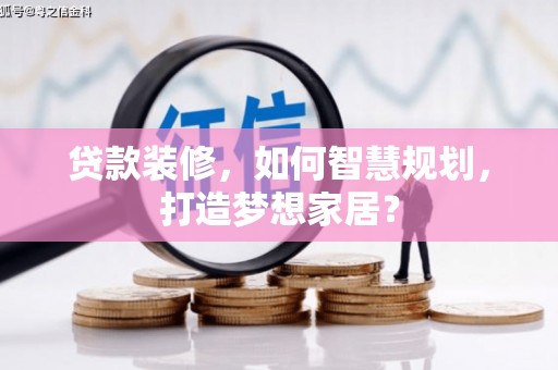 行唐贷款装修，如何智慧规划，打造梦想家居？