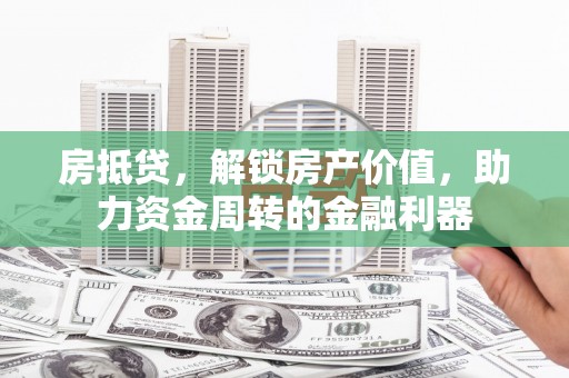 辽源房抵贷，解锁房产价值，助力资金周转的金融利器