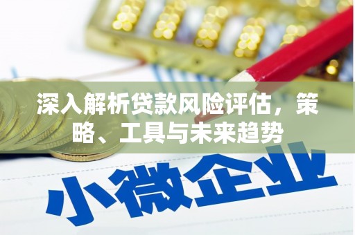 景泰深入解析贷款风险评估，策略、工具与未来趋势