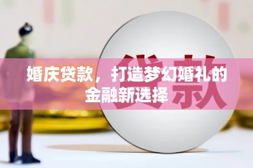 七星婚庆贷款，打造梦幻婚礼的金融新选择
