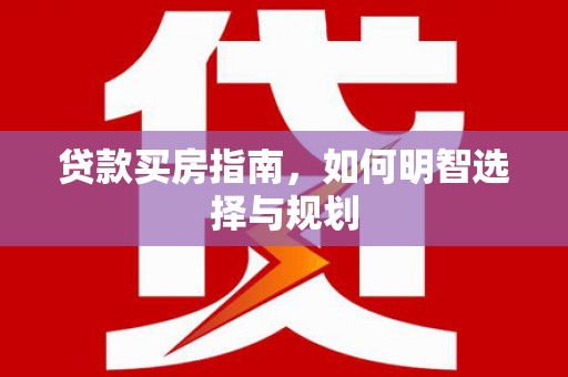 黄梅贷款买房指南，如何明智选择与规划