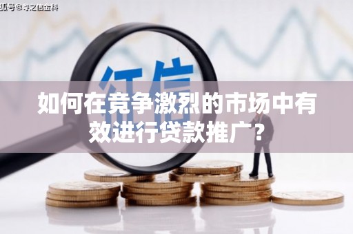 青神如何在竞争激烈的市场中有效进行贷款推广？