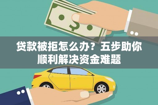 永济贷款被拒怎么办？五步助你顺利解决资金难题