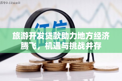 邛崃旅游开发贷款助力地方经济腾飞，机遇与挑战并存