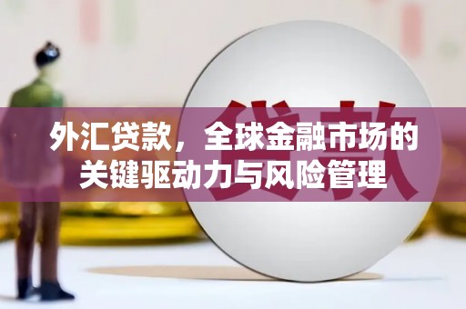 雄安新区外汇贷款，全球金融市场的关键驱动力与风险管理