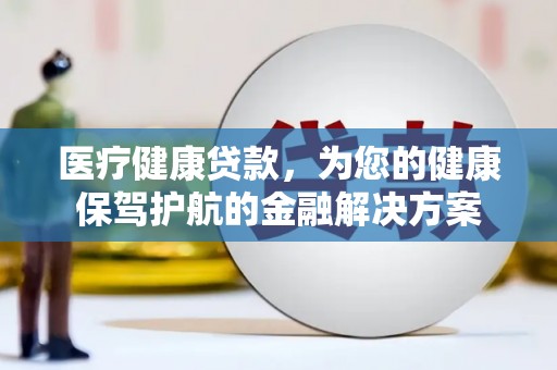 葫芦岛医疗健康贷款，为您的健康保驾护航的金融解决方案