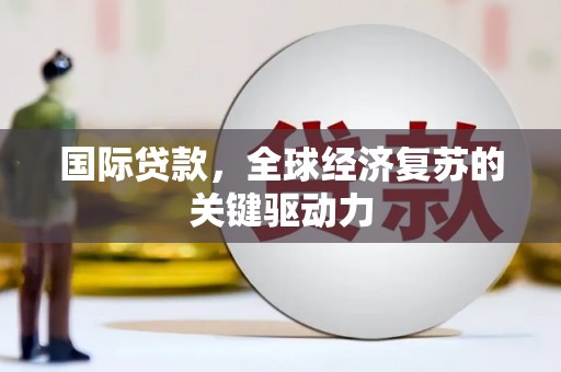 蒲江国际贷款，全球经济复苏的关键驱动力