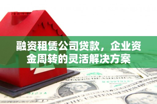 左镇融资租赁公司贷款，企业资金周转的灵活解决方案