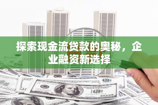 泸西探索现金流贷款的奥秘，企业融资新选择