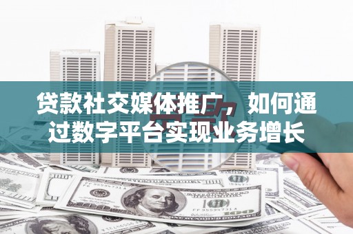 姚安贷款社交媒体推广，如何通过数字平台实现业务增长