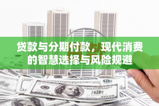 西畴贷款与分期付款，现代消费的智慧选择与风险规避