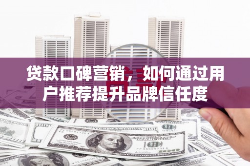 襄阳贷款口碑营销，如何通过用户推荐提升品牌信任度