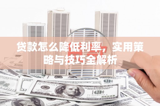 贡山贷款怎么降低利率，实用策略与技巧全解析