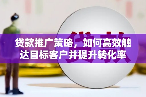清流贷款推广策略，如何高效触达目标客户并提升转化率