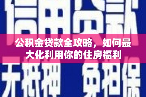 乌什公积金贷款全攻略，如何最大化利用你的住房福利