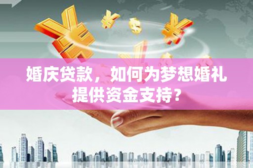 西畴婚庆贷款，如何为梦想婚礼提供资金支持？