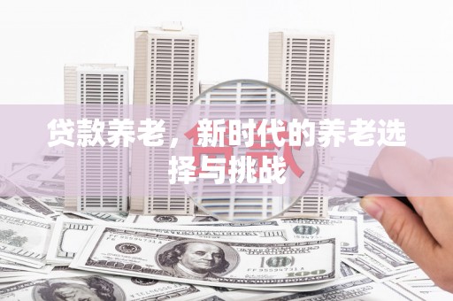 磁县贷款养老，新时代的养老选择与挑战