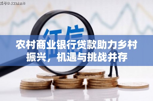 古镇农村商业银行贷款助力乡村振兴，机遇与挑战并存