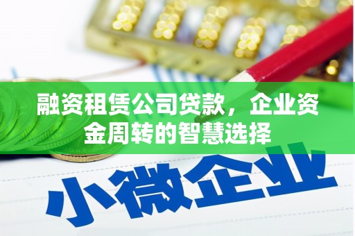 额尔古纳融资租赁公司贷款，企业资金周转的智慧选择