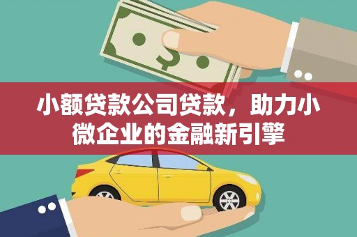 会理小额贷款公司贷款，助力小微企业的金融新引擎