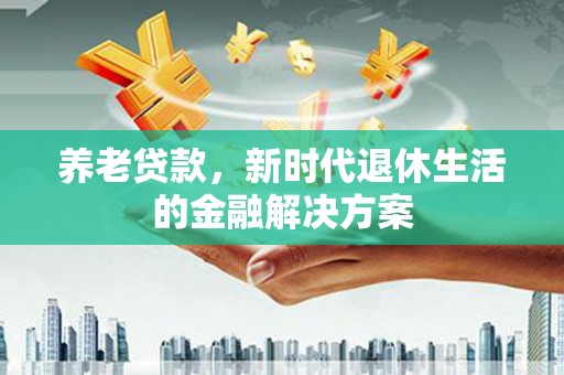 宁晋养老贷款，新时代退休生活的金融解决方案