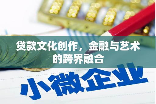 偏关贷款文化创作，金融与艺术的跨界融合