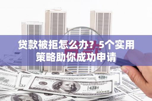 镇海贷款被拒怎么办？5个实用策略助你成功申请