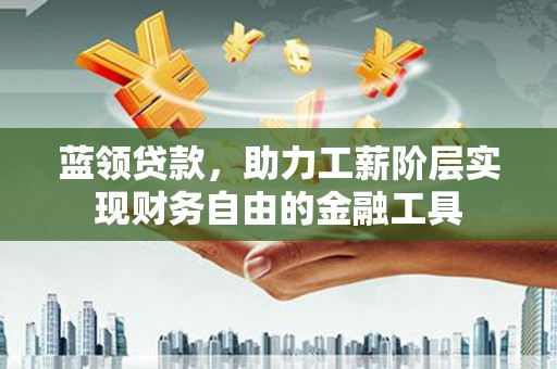 伊川蓝领贷款，助力工薪阶层实现财务自由的金融工具