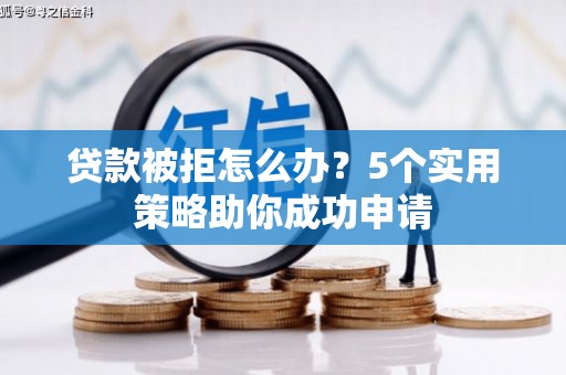 天津贷款被拒怎么办？5个实用策略助你成功申请