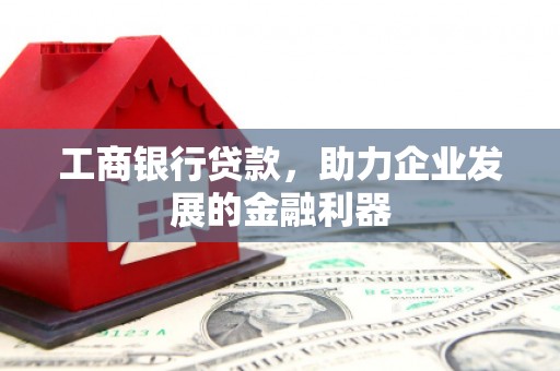 文山工商银行贷款，助力企业发展的金融利器