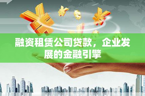 永寿融资租赁公司贷款，企业发展的金融引擎