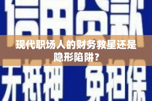 红安现代职场人的财务救星还是隐形陷阱？
